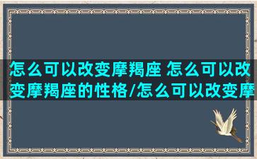 怎么可以改变摩羯座 怎么可以改变摩羯座的性格/怎么可以改变摩羯座 怎么可以改变摩羯座的性格-我的网站